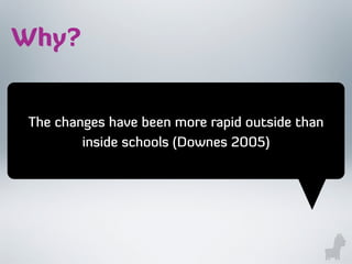 The changes have been more rapid outside than
inside schools (Downes 2005)
Why?
 