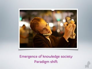 Emergence of knowledge society
Paradigm shift
 