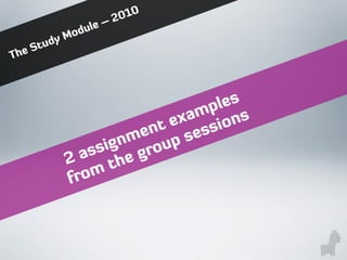 The Study Module – 2010
2 assignment examples
from the group sessions
 