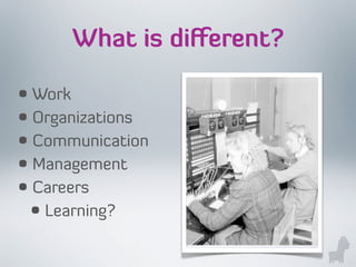 • Work
• Organizations
• Communication
• Management
• Careers
• Learning?
What is diﬀerent?
 
