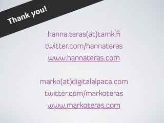 hanna.teras(at)tamk.ﬁ
twitter.com/hannateras
www.hannateras.com
marko(at)digitalalpaca.com
twitter.com/markoteras
www.markoteras.com
Thank you!
 
