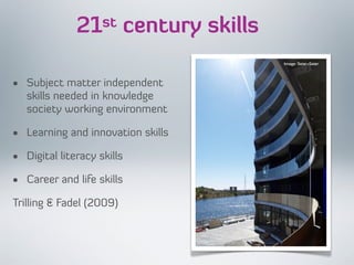 21st century skills
• Subject matter independent
skills needed in knowledge
society working environment
• Learning and innovation skills
• Digital literacy skills
• Career and life skills
Trilling & Fadel (2009)
Image: Seier+Seier
 