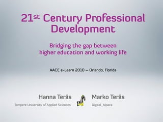21st Century Professional
Development
Bridging the gap between
higher education and working life
Tampere University of Applied Sciences Digital_Alpaca
Hanna Teräs Marko Teräs
AACE e-Learn 2010 – Orlando, Florida
 