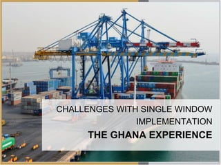 SW Implementation in Ghana
Challenges
CHALLENGES WITH SINGLE WINDOW
IMPLEMENTATION
THE GHANA EXPERIENCE
 