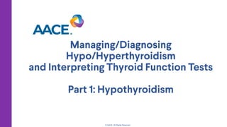© AACE. All Rights Reserved.
Managing/Diagnosing
Hypo/Hyperthyroidism
and Interpreting Thyroid Function Tests
Part 1: Hypothyroidism
 