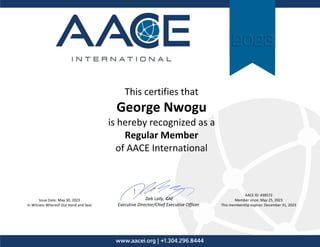 This certifies that
George Nwogu
is hereby recognized as a
Regular Member
of AACE International
Issue Date: May 30, 2023
In Witness Whereof Our Hand and Seal
AACE ID: 438572
Member since: May 25, 2023
This membership expires: December 31, 2023
Deb Lally, CAE
Executive Director/Chief Executive Officer
 