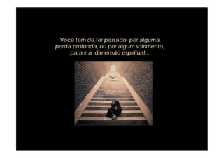 Você tem de ter passado por alguma
perda profunda, ou por algum sofrimento,
     para ir à dimensão espiritual...
 