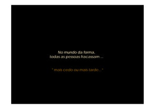 No mundo da forma,
todas as pessoas fracassam ...


 " mais cedo ou mais tarde...”
 