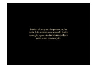Muitas doenças são provocadas
pela luta contra os ciclos de baixa
energia, que são fundamentais
      para uma renovação.
 
