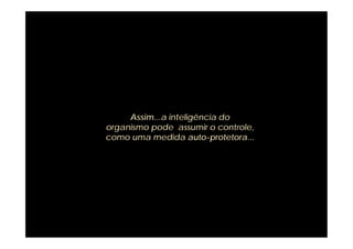 Assim...a inteligência do
organismo pode assumir o controle,
como uma medida auto-protetora...
 