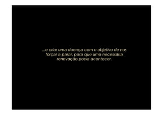 ...e criar uma doença com o objetivo de nos
   forçar a parar, para que uma necessária
          renovação possa acontecer.
 