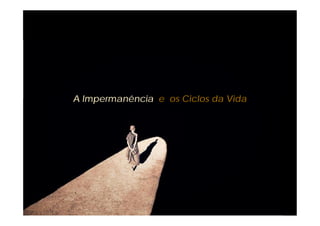A Impermanência e os Ciclos da Vida
 