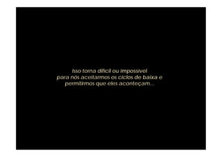 Um ciclo pode durar de algumas horas a alguns
   anos, e dentro
   >
   > dele pode haver ciclos longos ou curtos.
   Muitas doenças são provocadas pela
   >
   > luta contra os ciclos de baixa energia, que
   são fundamentais para uma
   alcançamos.
   > Isso torna difícil ou impossível
pararenovação. Enquanto estivermos de baixa e
   >
      nós aceitarmos os ciclos
   identificados com a mente, não podemos
   permitirmos que eles aconteçam...
   >
       > renovação. Enquanto estivermos
   > evitar a compulsão de fazer e a tendência
   para extrair o nosso valor pessoal
   > de
   >
   > fatores externos, tais como as conquistas que
   alcançamos.
   >
 