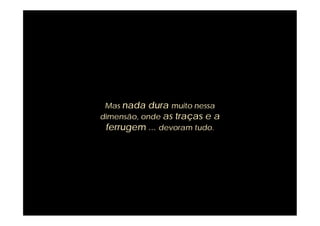 Mas nada dura muito nessa
dimensão, onde as traças e a
 ferrugem ... devoram tudo.
 