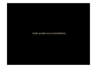 Tudo acaba ou se transforma...
 