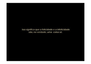 Isso significa que a felicidade e a infelicidade
        são, na verdade, uma coisa só.
 