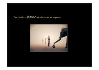 Somente a ilusão do tempo as separa.
 