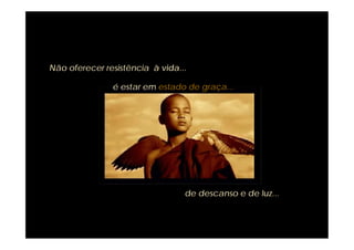 Não oferecer resistência à vida...

               é estar em estado de graça...




                                 de descanso e de luz...
 