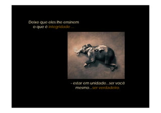 Deixe que eles lhe ensinem
  o que é integridade ...




                     - estar em unidade...ser você
                        mesmo...ser verdadeiro.
 