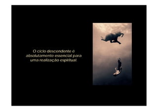 O ciclo descendente é
absolutamente essencial para
  uma realização espiritual.
 