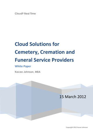 Cloud9 Real Time




Cloud Solutions for
Cemetery, Cremation and
Funeral Service Providers
White Paper
Kacee Johnson, MBA




                     15 March 2012




                        Copyright 2012 Kacee Johnson
 