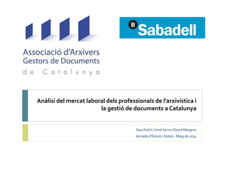 Anàlisi del mercat laboral dels professionals de l’arxivística i 
la gestió de documents a Catalunya 
Sara Folch / Jordi Serra / David Masgrau 
Jornada d’Estudi i Debat - Maig de 2014 
 
