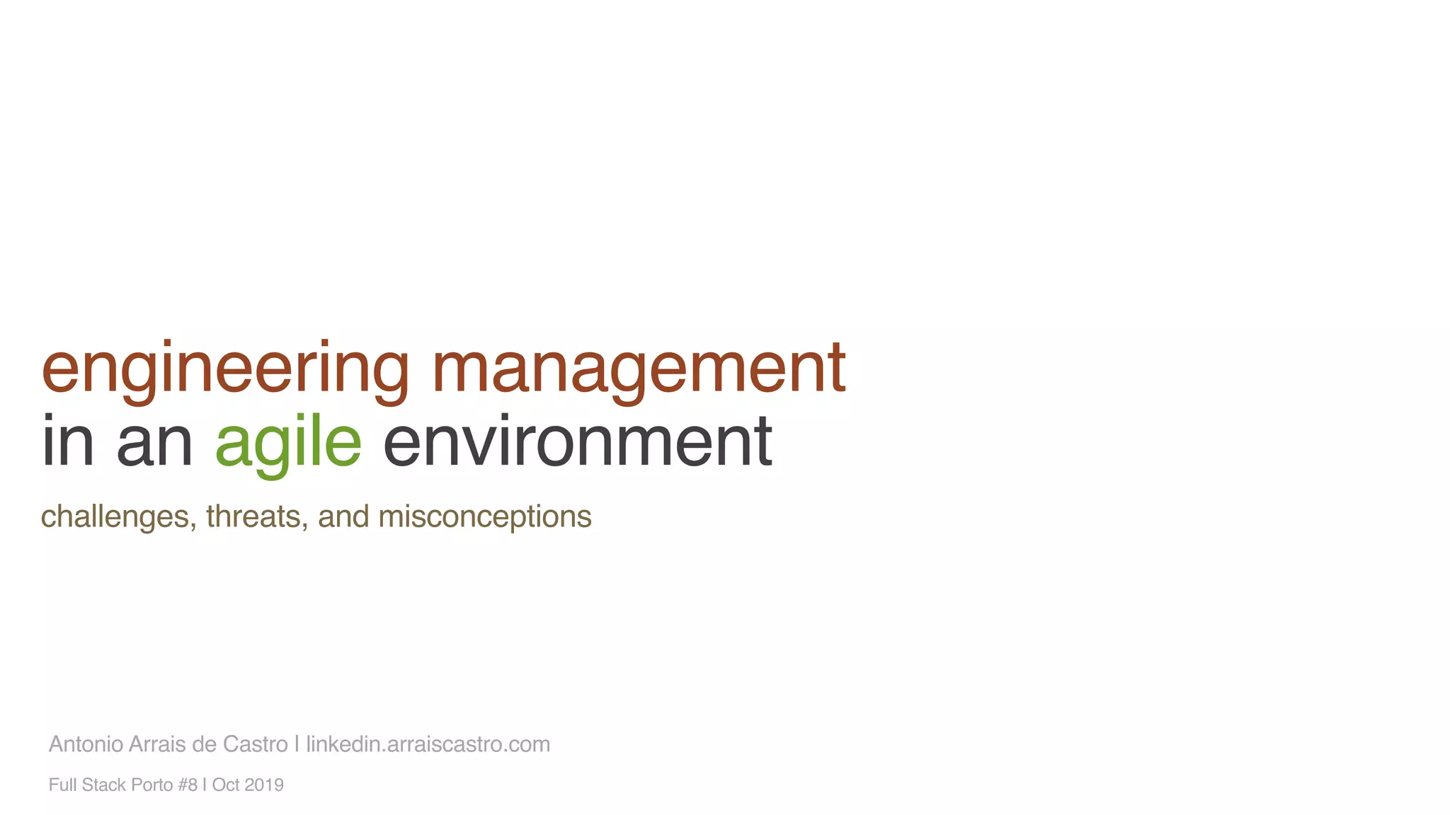 engineering management
in an agile environment
Antonio Arrais de Castro | linkedin.arraiscastro.com
challenges, threats, and misconceptions
Full Stack Porto #8 | Oct 2019
 
