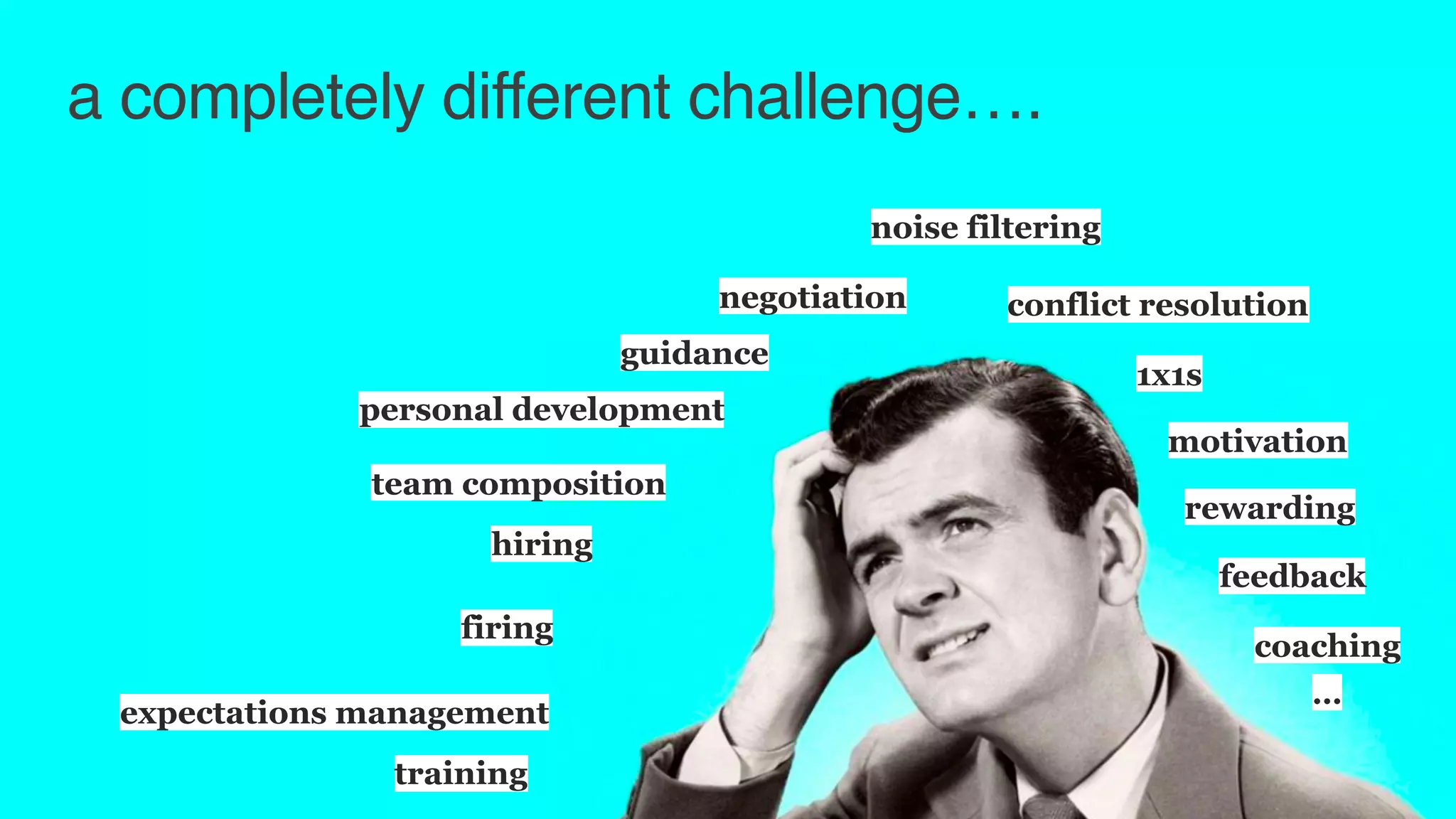 a completely different challenge….
1x1s
personal development
conflict resolution
feedback
expectations management
team composition
hiring
firing
motivation
noise filtering
negotiation
coaching
training
guidance
…
rewarding
 
