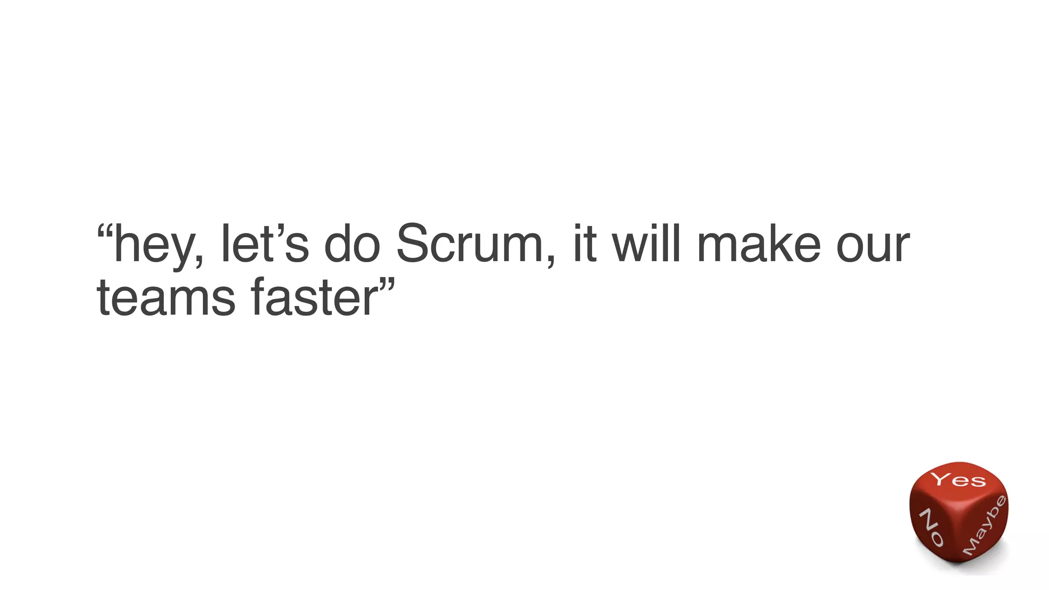 “hey, let’s do Scrum, it will make our
teams faster”
 