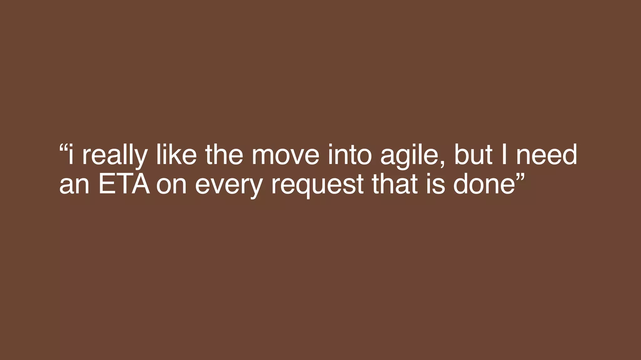 “i really like the move into agile, but I need
an ETA on every request that is done”
 