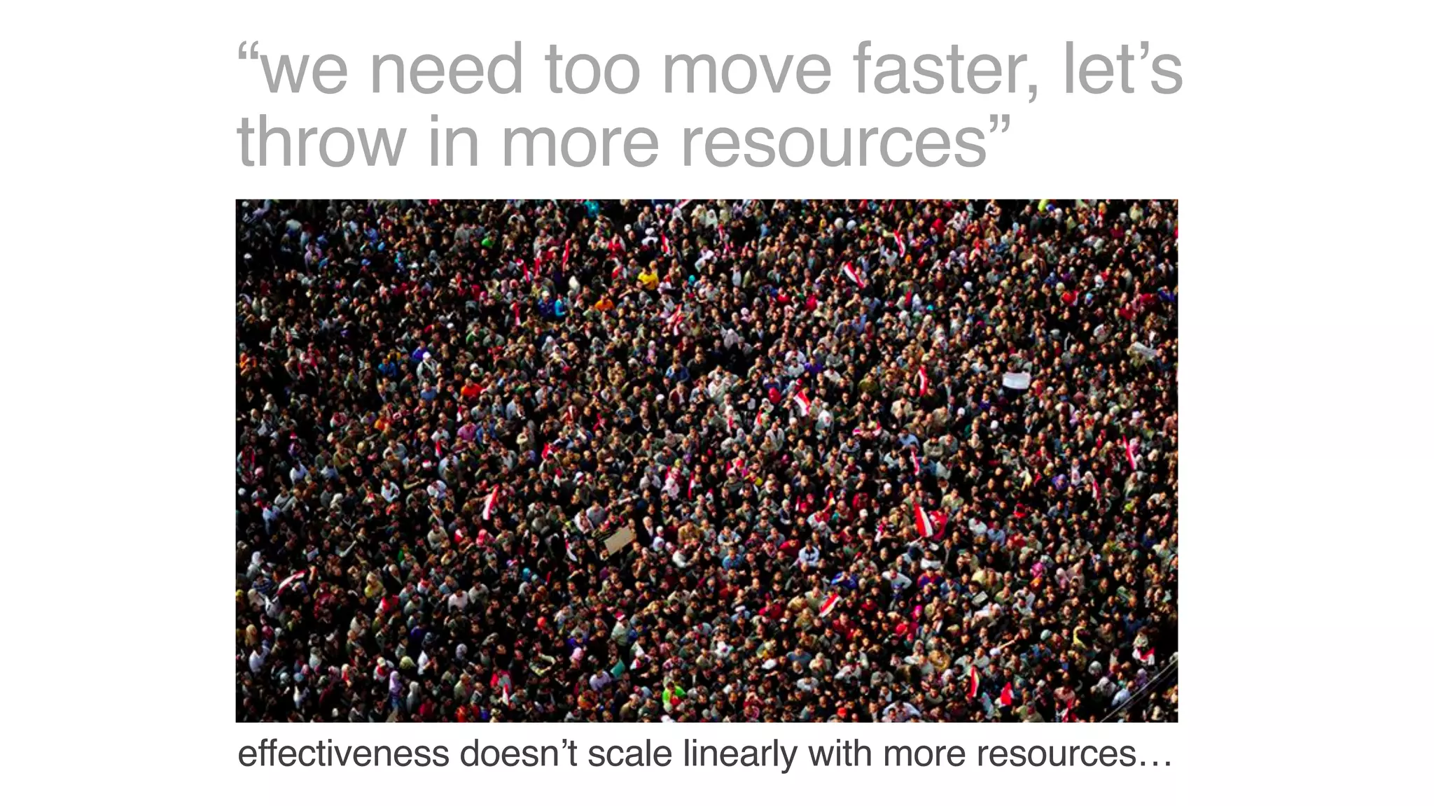 “we need too move faster, let’s
throw in more resources”
effectiveness doesn’t scale linearly with more resources…
 