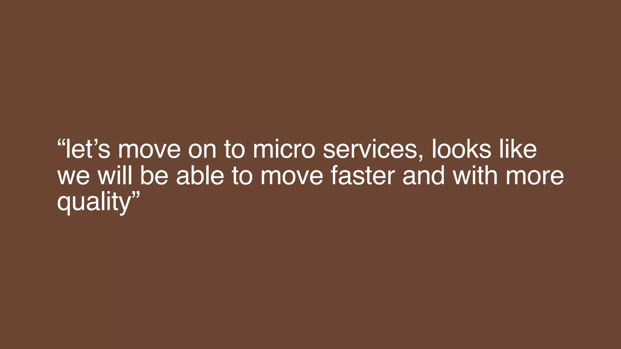 “let’s move on to micro services, looks like
we will be able to move faster and with more
quality”
 