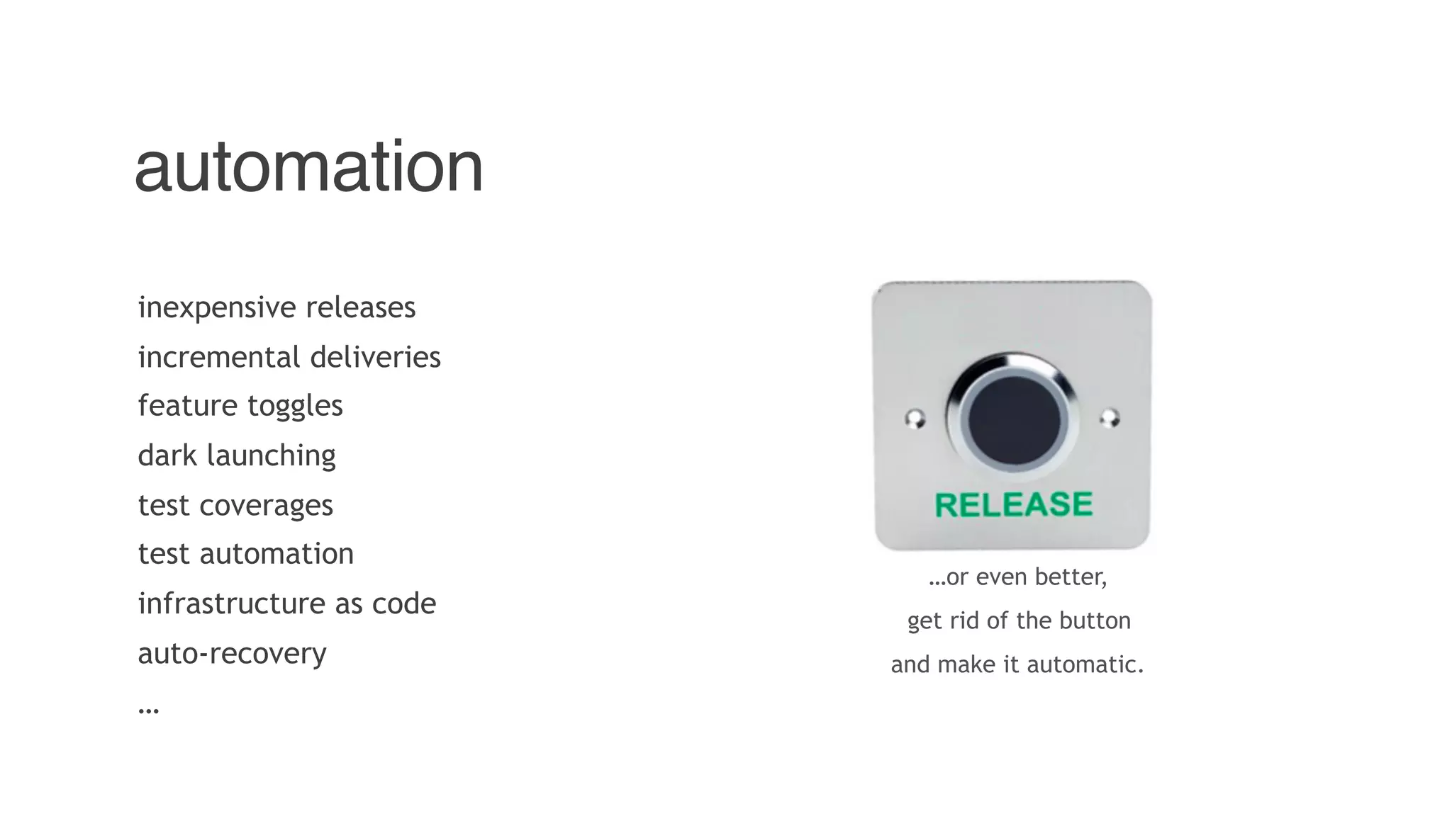 automation
inexpensive releases
incremental deliveries
feature toggles
dark launching
test coverages
test automation
infrastructure as code
auto-recovery
…
…or even better,
get rid of the button
and make it automatic.
 