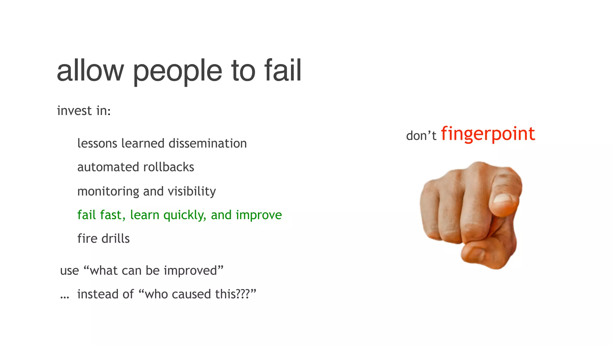 allow people to fail
don’t fingerpoint
invest in:
lessons learned dissemination
automated rollbacks
monitoring and visibility
fail fast, learn quickly, and improve
fire drills
use “what can be improved”
… instead of “who caused this???”
 