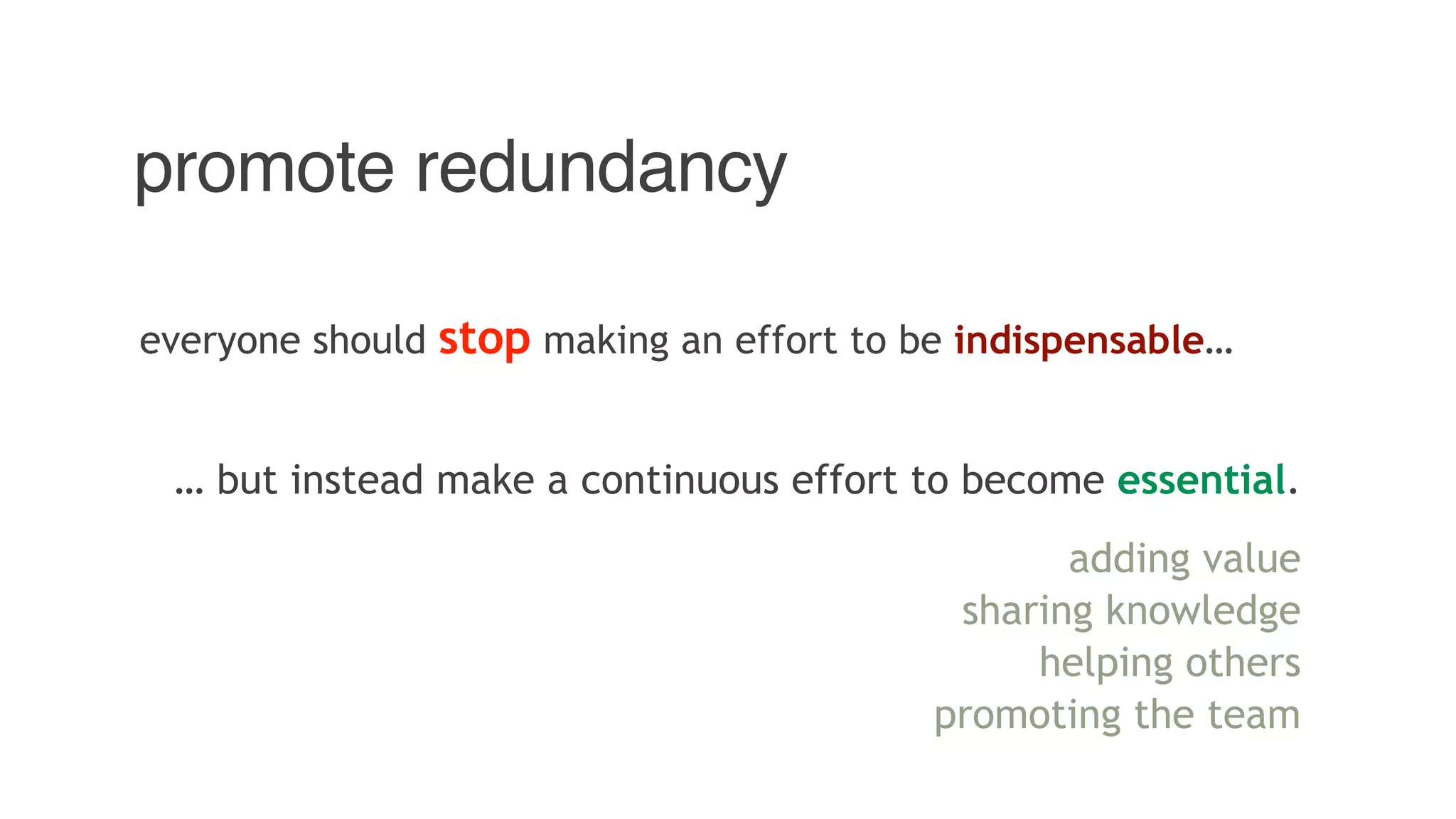 promote redundancy
everyone should stop making an effort to be indispensable…
… but instead make a continuous effort to become essential.
adding value
sharing knowledge
helping others
promoting the team
 