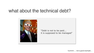 what about the technical debt?
“Debt is not to be paid...
it is supposed to be managed”
hummm…. not a good example…
 