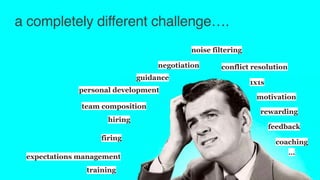 a completely different challenge….
1x1s
personal development
conflict resolution
feedback
expectations management
team composition
hiring
firing
motivation
noise filtering
negotiation
coaching
training
guidance
…
rewarding
 