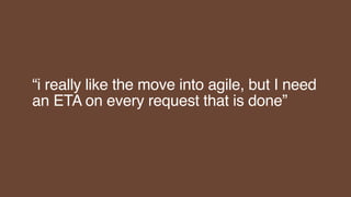 “i really like the move into agile, but I need
an ETA on every request that is done”
 