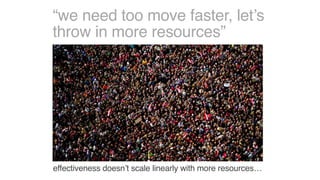 “we need too move faster, let’s
throw in more resources”
effectiveness doesn’t scale linearly with more resources…
 