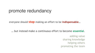 promote redundancy
everyone should stop making an effort to be indispensable…
… but instead make a continuous effort to become essential.
adding value
sharing knowledge
helping others
promoting the team
 