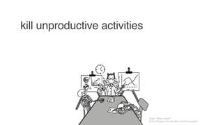 kill unproductive activities
from “Team Geek”,
Brian Fitzpatrick and Ben Collins-Sussman
 