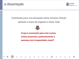  a dissertaçãoContributos para uma educação online inclusiva: Estudo aplicado a casos de cegueira e baixa visãoO que é necessário para criar cursos online acessíveis, particularmente a pessoas com incapacidade visual?