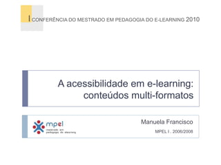 A acessibilidade em e-learning: conteúdos multi-formatos I CONFERÊNCIA DO MESTRADO EM PEDAGOGIA DO E-LEARNING 2010 Manuela Francisco MPEL I . 2006/2008 