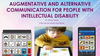 AUGMENTATIVE AND ALTERNATIVE
COMMUNICATION FOR PEOPLE WITH
INTELLECTUAL DISABILITY
Dr. Shazia Tahira
Child Mental Health Practitioner
 