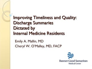 Improving Timeliness and Quality: Discharge Summaries  Dictated by  Internal Medicine Residents Emily A. Mallin, MD Cheryl W. O’Malley, MD, FACP 