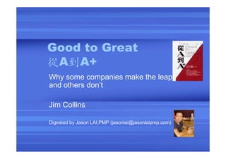Good to Great
從A到A+
Why some companies make the leap
and others don’t
Jim Collins
Digested by Jason LAI,PMP (jasonlai@jasonlaipmp.com)
 