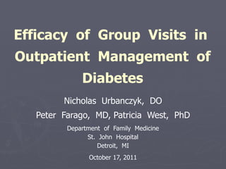 Efficacy  of  Group  Visits  in  Outpatient  Management  of Diabetes Nicholas  Urbanczyk,  DO Peter  Farago,  MD, Patricia  West,  PhD Department  of  Family  Medicine St.  John  Hospital Detroit,  MI October 17, 2011 