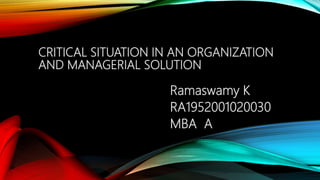 CRITICAL SITUATION IN AN ORGANIZATION
AND MANAGERIAL SOLUTION
Ramaswamy K
RA1952001020030
MBA A
 