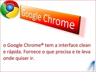 o Google Chrome ®  tem a interface clean e rápida. Fornece o que precisa e te leva onde quiser ir. 