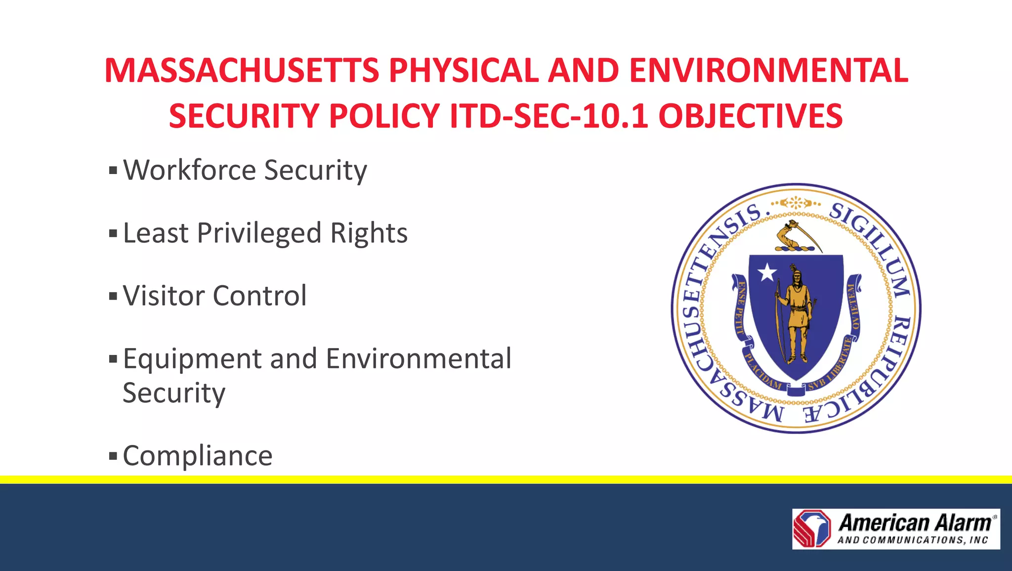 MASSACHUSETTS PHYSICAL AND ENVIRONMENTAL
  SECURITY POLICY ITD-SEC-10.1 OBJECTIVES
 Workforce Security

 Least Privileged Rights

 Visitor Control

 Equipment and Environmental
 Security
 Compliance
 
